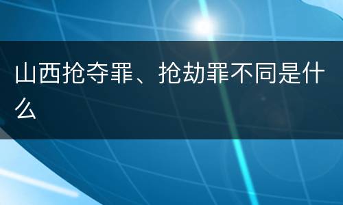 山西抢夺罪、抢劫罪不同是什么