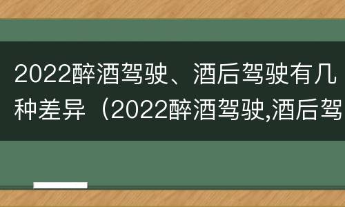 2022醉酒驾驶、酒后驾驶有几种差异（2022醉酒驾驶,酒后驾驶有几种差异类型）