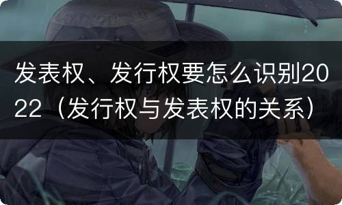 发表权、发行权要怎么识别2022（发行权与发表权的关系）