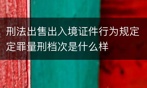 刑法出售出入境证件行为规定定罪量刑档次是什么样