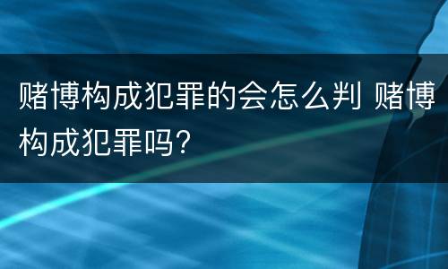 赌博构成犯罪的会怎么判 赌博构成犯罪吗?