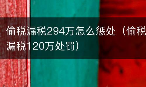 偷税漏税294万怎么惩处（偷税漏税120万处罚）