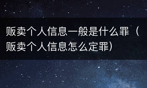 贩卖个人信息一般是什么罪（贩卖个人信息怎么定罪）