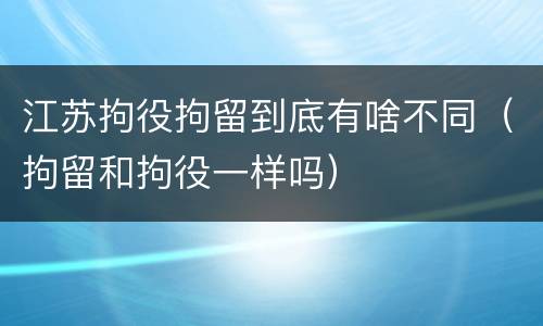 江苏拘役拘留到底有啥不同（拘留和拘役一样吗）