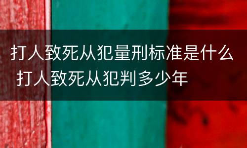 打人致死从犯量刑标准是什么 打人致死从犯判多少年