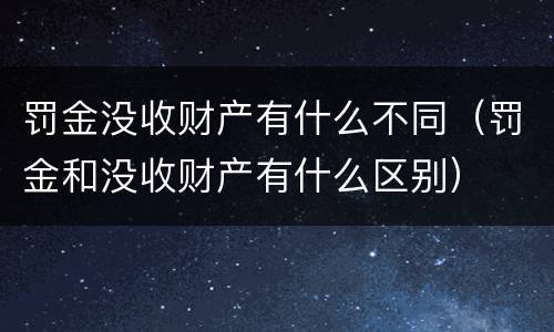 罚金没收财产有什么不同（罚金和没收财产有什么区别）