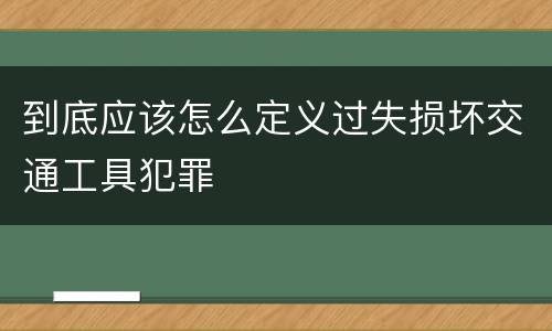 到底应该怎么定义过失损坏交通工具犯罪