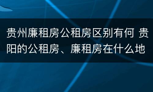 贵州廉租房公租房区别有何 贵阳的公租房、廉租房在什么地方?