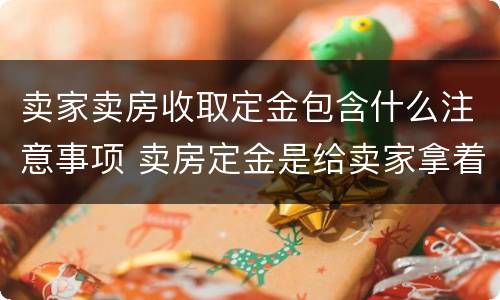 卖家卖房收取定金包含什么注意事项 卖房定金是给卖家拿着吗