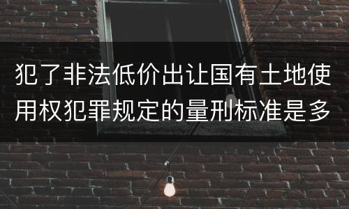 犯了非法低价出让国有土地使用权犯罪规定的量刑标准是多少