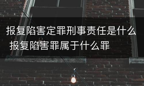 报复陷害定罪刑事责任是什么 报复陷害罪属于什么罪