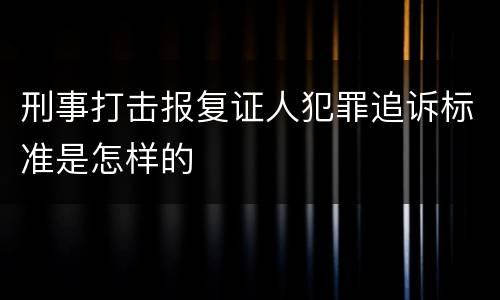 刑事打击报复证人犯罪追诉标准是怎样的