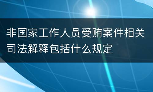 非国家工作人员受贿案件相关司法解释包括什么规定