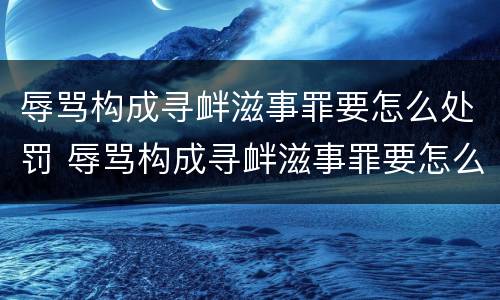 辱骂构成寻衅滋事罪要怎么处罚 辱骂构成寻衅滋事罪要怎么处罚他