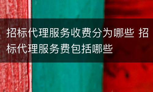 招标代理服务收费分为哪些 招标代理服务费包括哪些