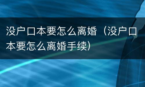 没户口本要怎么离婚（没户口本要怎么离婚手续）