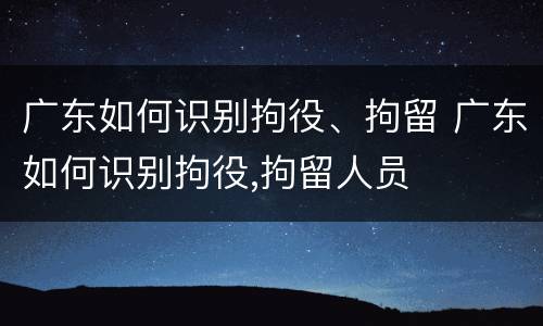 广东如何识别拘役、拘留 广东如何识别拘役,拘留人员