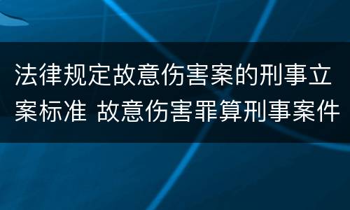 法律规定故意伤害案的刑事立案标准 故意伤害罪算刑事案件吗