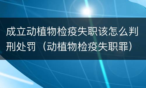 成立动植物检疫失职该怎么判刑处罚（动植物检疫失职罪）