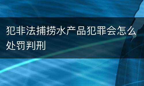 犯非法捕捞水产品犯罪会怎么处罚判刑