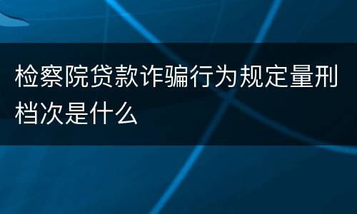 检察院贷款诈骗行为规定量刑档次是什么