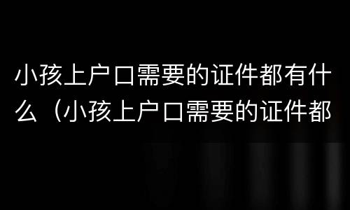 小孩上户口需要的证件都有什么（小孩上户口需要的证件都有什么呢）