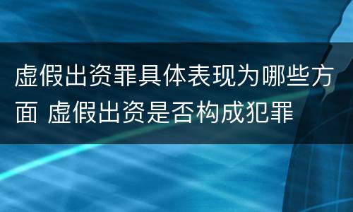 虚假出资罪具体表现为哪些方面 虚假出资是否构成犯罪