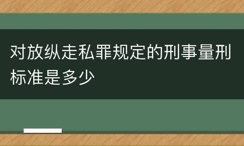 对放纵走私罪规定的刑事量刑标准是多少