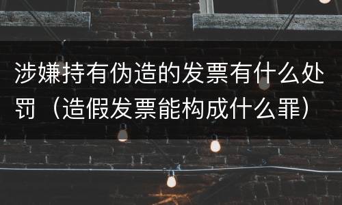 涉嫌持有伪造的发票有什么处罚（造假发票能构成什么罪）