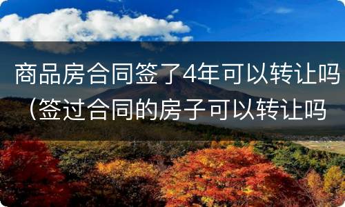 商品房合同签了4年可以转让吗（签过合同的房子可以转让吗?）