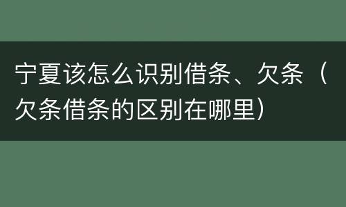 宁夏该怎么识别借条、欠条（欠条借条的区别在哪里）