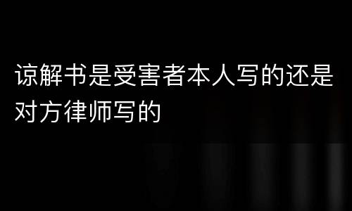 谅解书是受害者本人写的还是对方律师写的