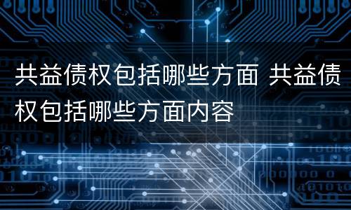 共益债权包括哪些方面 共益债权包括哪些方面内容