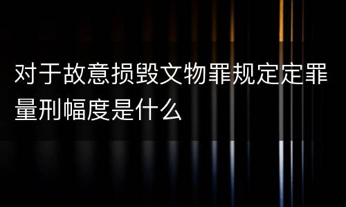 对于故意损毁文物罪规定定罪量刑幅度是什么