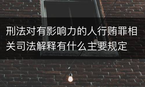 刑法对有影响力的人行贿罪相关司法解释有什么主要规定