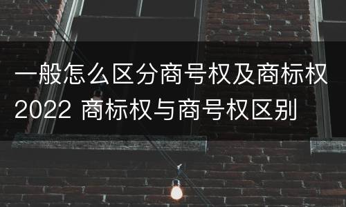 一般怎么区分商号权及商标权2022 商标权与商号权区别