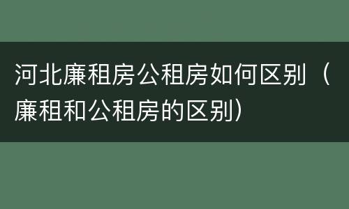 河北廉租房公租房如何区别（廉租和公租房的区别）