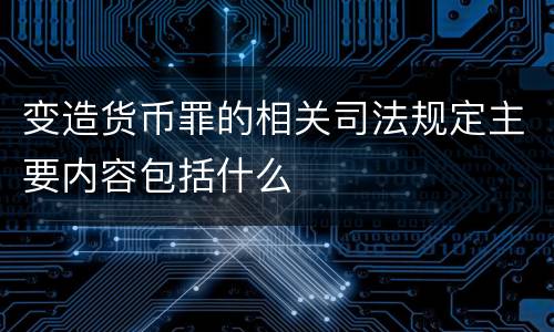 变造货币罪的相关司法规定主要内容包括什么