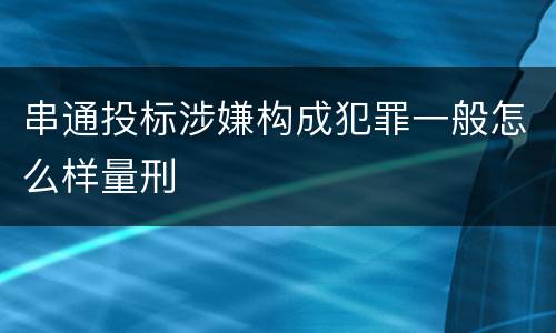 串通投标涉嫌构成犯罪一般怎么样量刑