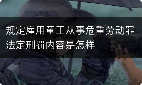 规定雇用童工从事危重劳动罪法定刑罚内容是怎样