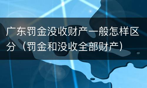 广东罚金没收财产一般怎样区分（罚金和没收全部财产）