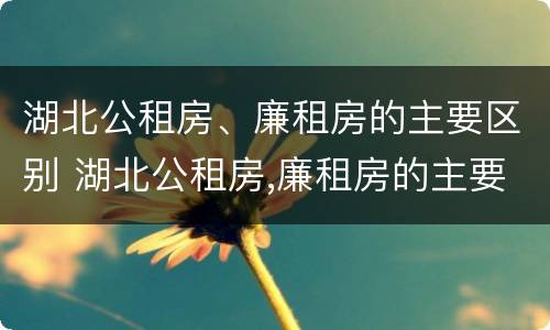 湖北公租房、廉租房的主要区别 湖北公租房,廉租房的主要区别是什么