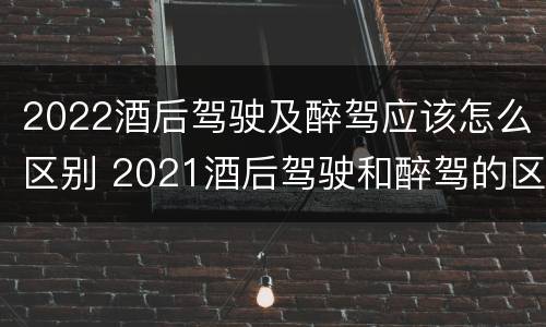 2022酒后驾驶及醉驾应该怎么区别 2021酒后驾驶和醉驾的区别