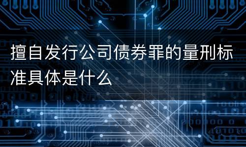 擅自发行公司债券罪的量刑标准具体是什么