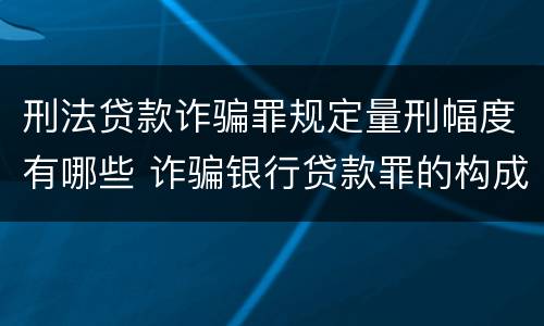 刑法贷款诈骗罪规定量刑幅度有哪些 诈骗银行贷款罪的构成和量刑标准