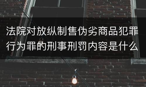 法院对放纵制售伪劣商品犯罪行为罪的刑事刑罚内容是什么