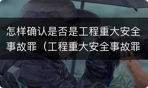 怎样确认是否是工程重大安全事故罪（工程重大安全事故罪在主观方面表现为什么）