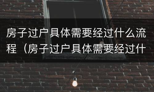 房子过户具体需要经过什么流程（房子过户具体需要经过什么流程才能办理）