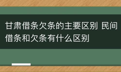 甘肃借条欠条的主要区别 民间借条和欠条有什么区别