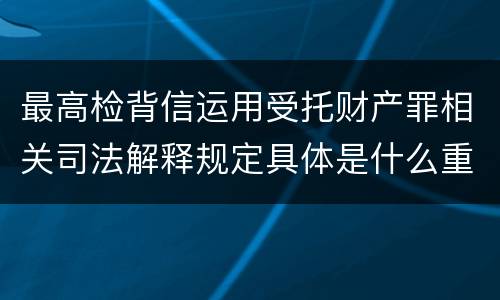 最高检背信运用受托财产罪相关司法解释规定具体是什么重要内容